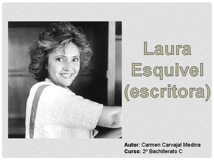 Laura Esquivel (escritora) Autor: Carmen Carvajal Medina Curso: 2º Bachillerato C 