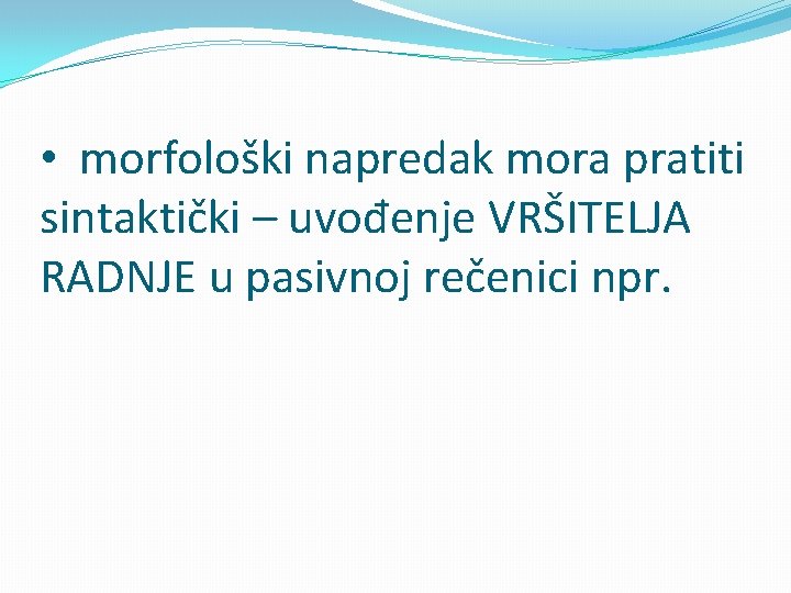  • morfološki napredak mora pratiti sintaktički – uvođenje VRŠITELJA RADNJE u pasivnoj rečenici