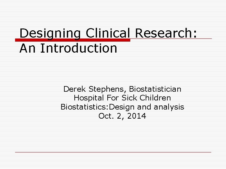 Designing Clinical Research: An Introduction Derek Stephens, Biostatistician Hospital For Sick Children Biostatistics: Design