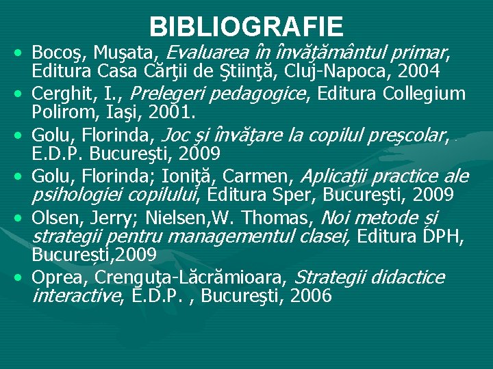 BIBLIOGRAFIE • Bocoş, Muşata, Evaluarea în învăţământul primar, Editura Casa Cărţii de Ştiinţă, Cluj-Napoca,