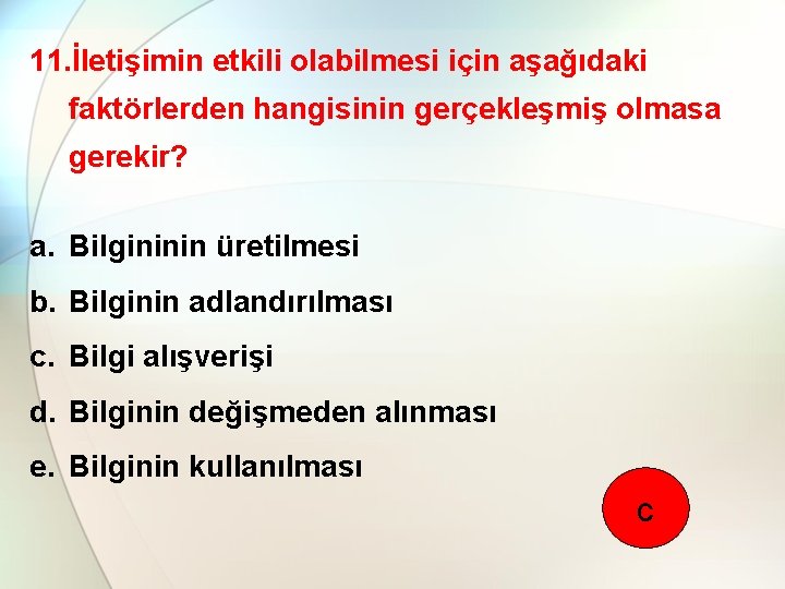 11. İletişimin etkili olabilmesi için aşağıdaki faktörlerden hangisinin gerçekleşmiş olmasa gerekir? a. Bilgininin üretilmesi