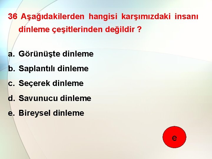 36 Aşağıdakilerden hangisi karşımızdaki insanı dinleme çeşitlerinden değildir ? a. Görünüşte dinleme b. Saplantılı