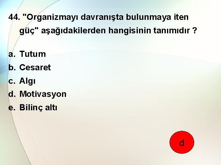 44. "Organizmayı davranışta bulunmaya iten güç" aşağıdakilerden hangisinin tanımıdır ? a. Tutum b. Cesaret