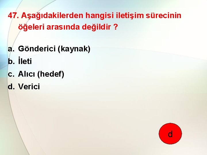 47. Aşağıdakilerden hangisi iletişim sürecinin öğeleri arasında değildir ? a. Gönderici (kaynak) b. İleti