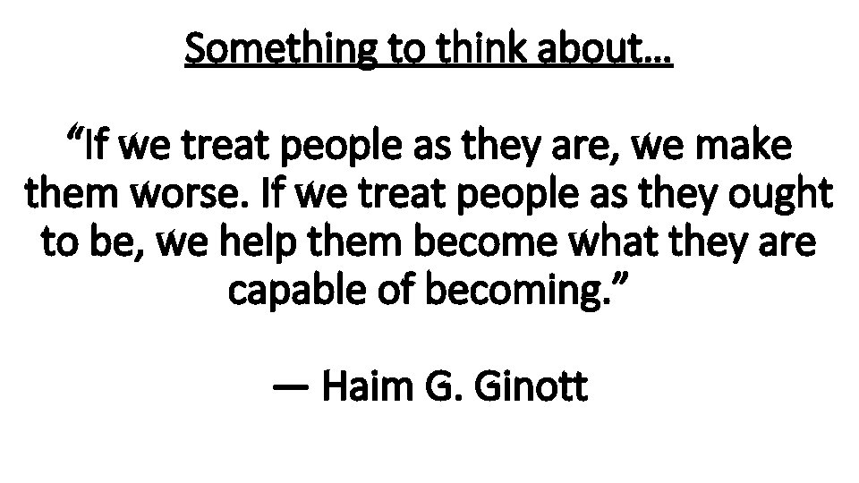 Something to think about… “If we treat people as they are, we make them