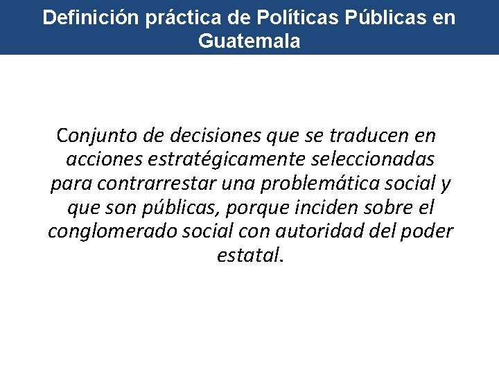 Definición práctica de Políticas Públicas en Guatemala Conjunto de decisiones que se traducen en