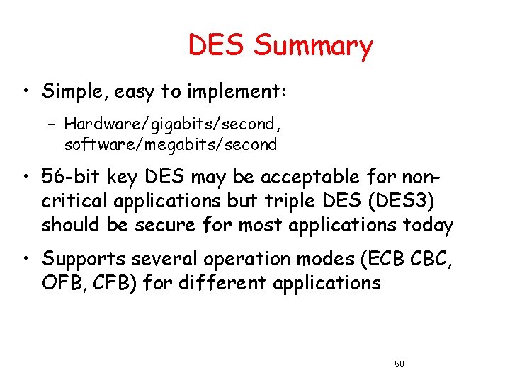 DES Summary • Simple, easy to implement: – Hardware/gigabits/second, software/megabits/second • 56 -bit key