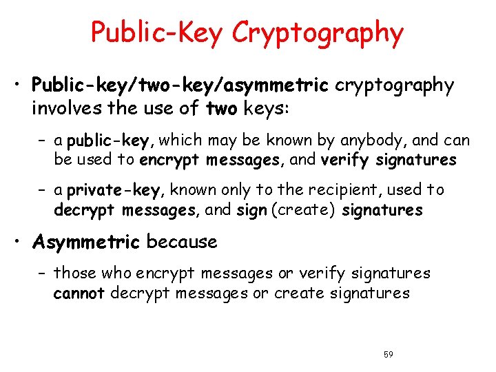 Public-Key Cryptography • Public-key/two-key/asymmetric cryptography involves the use of two keys: – a public-key,