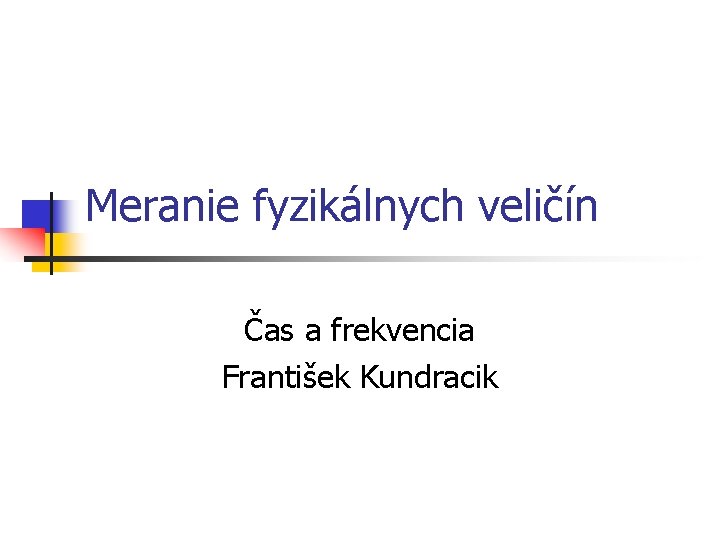 Meranie fyzikálnych veličín Čas a frekvencia František Kundracik 