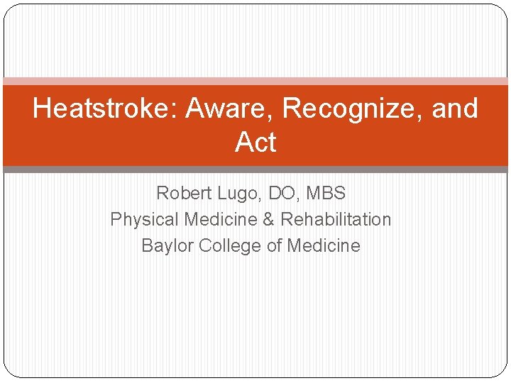 Heatstroke: Aware, Recognize, and Act Robert Lugo, DO, MBS Physical Medicine & Rehabilitation Baylor