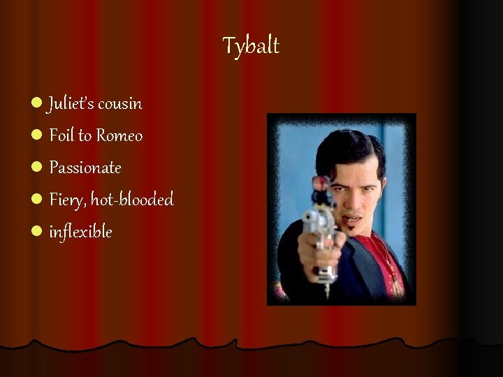 Tybalt l Juliet’s cousin l Foil to Romeo l Passionate l Fiery, hot-blooded l