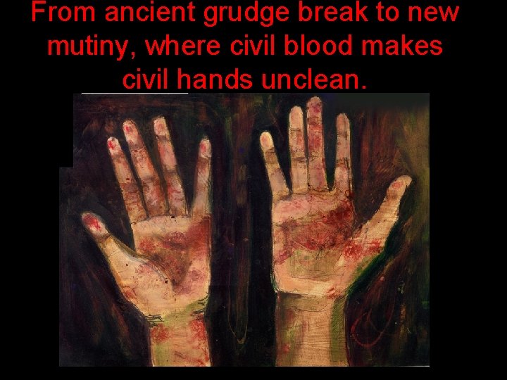 From ancient grudge break to new mutiny, where civil blood makes civil hands unclean.