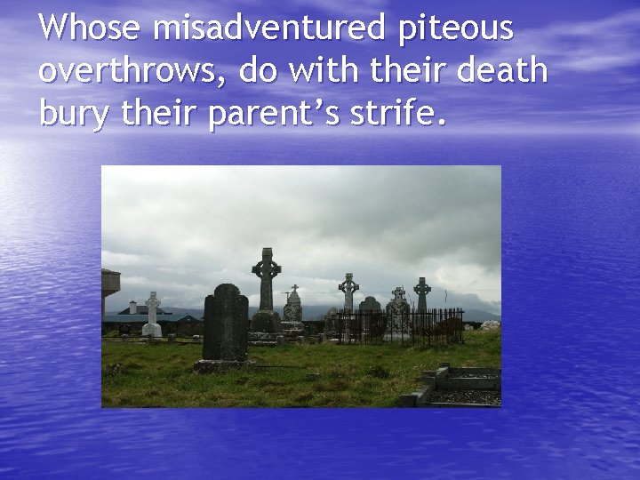 Whose misadventured piteous overthrows, do with their death bury their parent’s strife. 