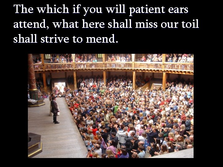 The which if you will patient ears attend, what here shall miss our toil