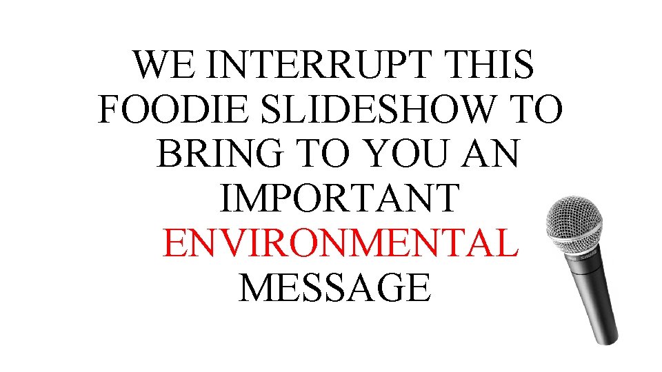 WE INTERRUPT THIS FOODIE SLIDESHOW TO BRING TO YOU AN IMPORTANT ENVIRONMENTAL MESSAGE 