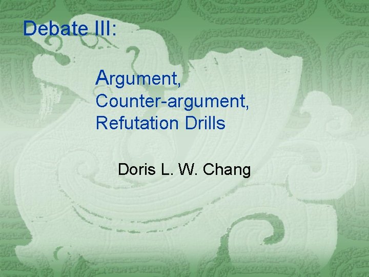 Debate III: Argument, Counter-argument, Refutation Drills Doris L. W. Chang 