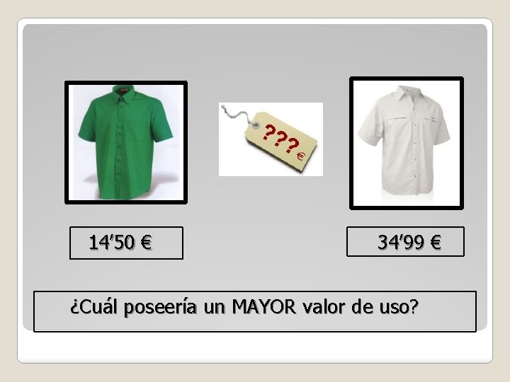 14’ 50 € 34’ 99 € ¿Cuál poseería un MAYOR valor de uso? 14’ 50 € 34’ 99 € ¿Cuál poseería un MAYOR valor de uso?