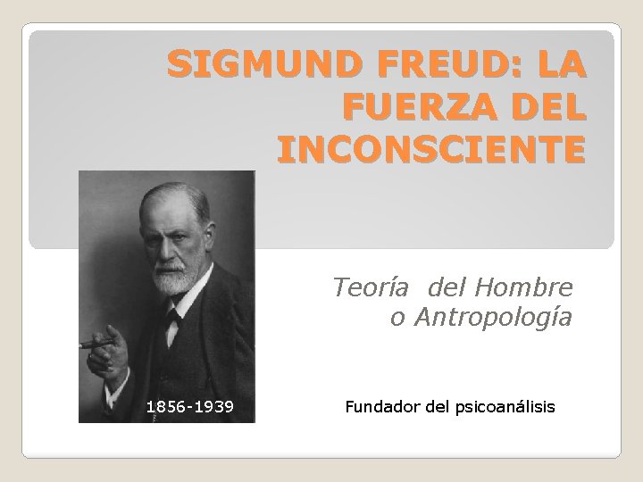 SIGMUND FREUD: LA FUERZA DEL INCONSCIENTE Teoría del Hombre o Antropología 1856 -1939 Fundador SIGMUND FREUD: LA FUERZA DEL INCONSCIENTE Teoría del Hombre o Antropología 1856 -1939 Fundador