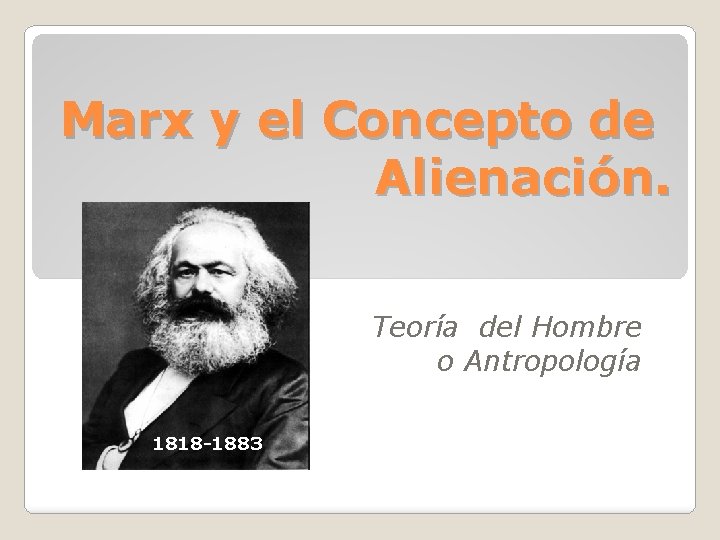Marx y el Concepto de Alienación. Teoría del Hombre o Antropología 1818 -1883 Marx y el Concepto de Alienación. Teoría del Hombre o Antropología 1818 -1883