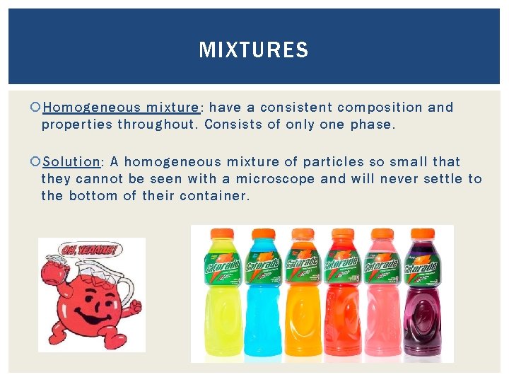 MIXTURES Homogeneous mixture: have a consistent composition and properties throughout. Consists of only one