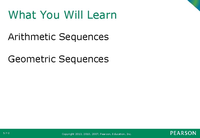 What You Will Learn Arithmetic Sequences Geometric Sequences 5. 7 -2 Copyright 2013, 2010,