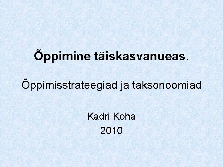 Õppimine täiskasvanueas. Õppimisstrateegiad ja taksonoomiad Kadri Koha 2010 