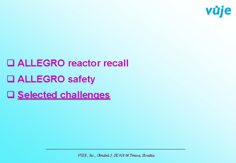 q ALLEGRO reactor recall q ALLEGRO safety q Selected challenges VUJE , Inc. ,