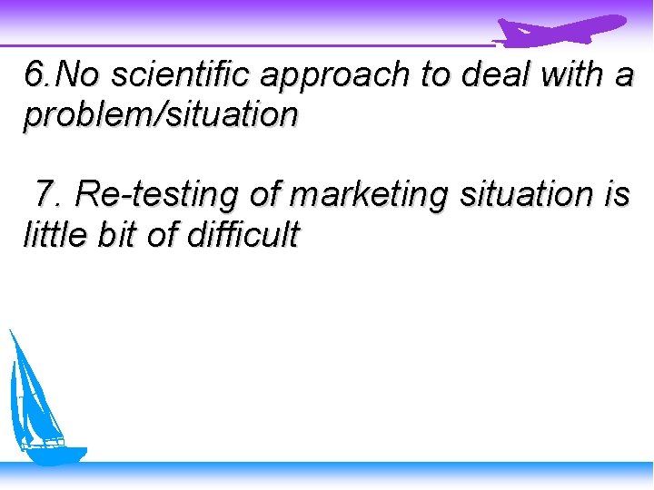 6. No scientific approach to deal with a problem/situation 7. Re-testing of marketing situation