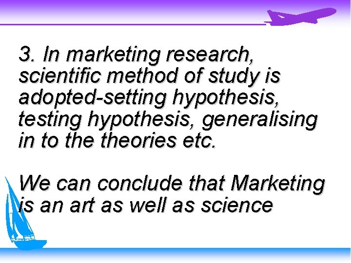 3. In marketing research, scientific method of study is adopted-setting hypothesis, testing hypothesis, generalising