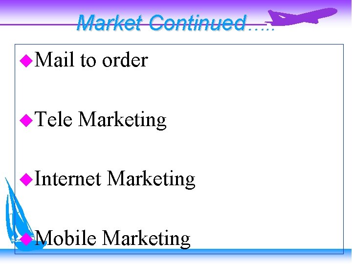 Market Continued…. . Mail to order Tele Marketing Internet Marketing Mobile Marketing 