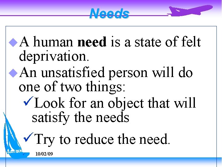 Needs A human need is a state of felt deprivation. An unsatisfied person will