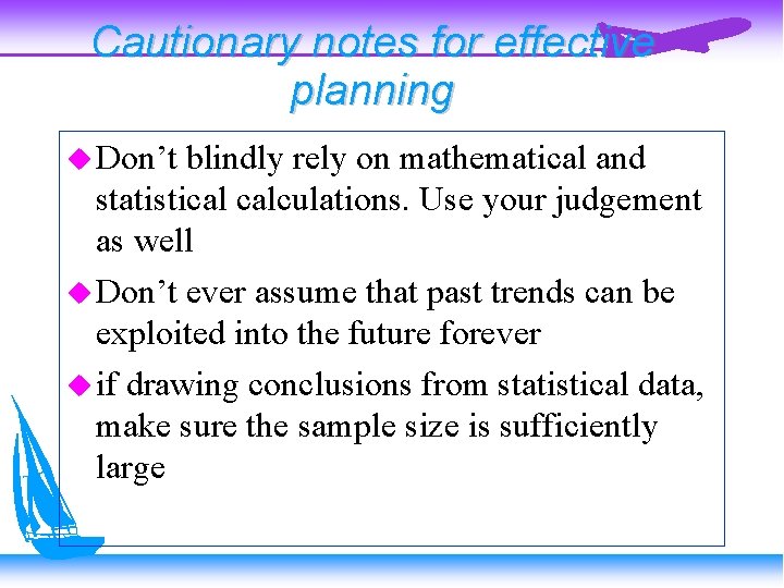 Cautionary notes for effective planning Don’t blindly rely on mathematical and statistical calculations. Use