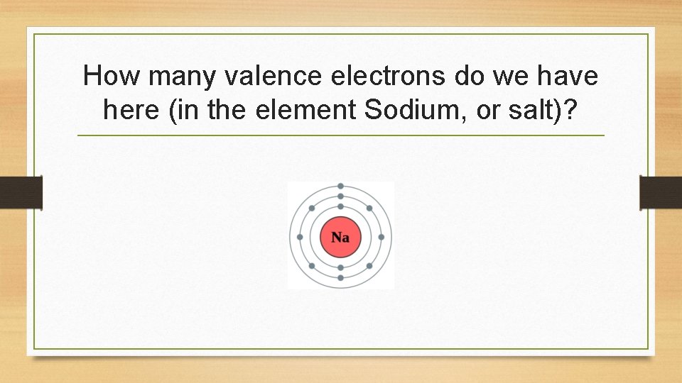 How many valence electrons do we have here (in the element Sodium, or salt)?