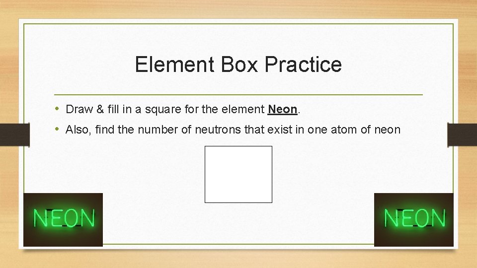 Element Box Practice • Draw & fill in a square for the element Neon.