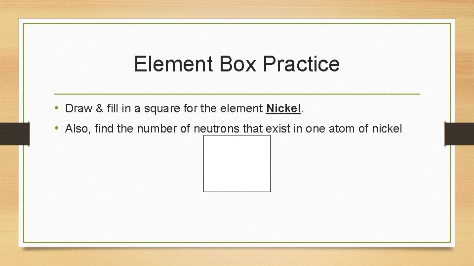 Element Box Practice • Draw & fill in a square for the element Nickel.