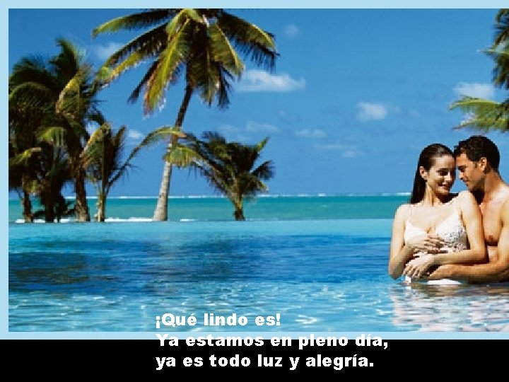 ¡Qué lindo es! Ya estamos en pleno día, ya es todo luz y alegría.