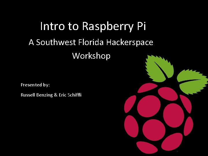 Intro to Raspberry Pi A Southwest Florida Hackerspace Workshop Presented by: Russell Benzing &