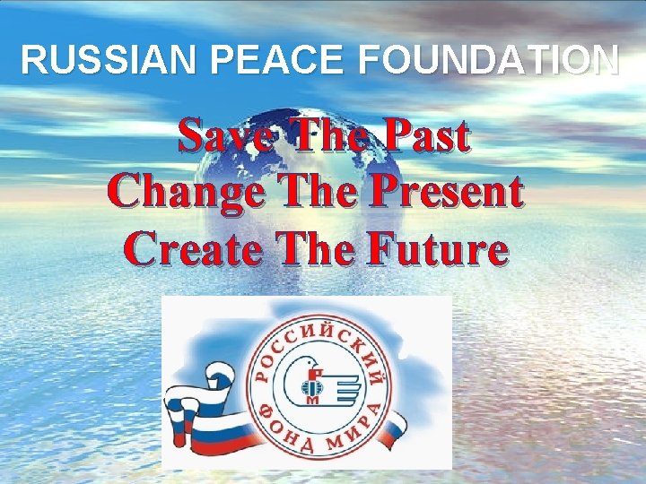 RUSSIAN PEACE FOUNDATION Save The Past Change The Present Create The Future RUSSIAN PEACE FOUNDATION Save The Past Change The Present Create The Future