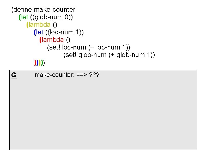 (define make-counter (let ((glob-num 0)) (lambda () (let ((loc-num 1)) (lambda () (set! loc-num