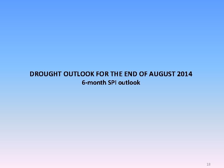 DROUGHT OUTLOOK FOR THE END OF AUGUST 2014 6 -month SPI outlook 18 