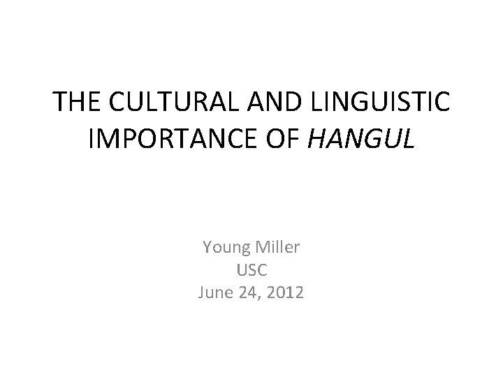 THE CULTURAL AND LINGUISTIC IMPORTANCE OF HANGUL Young Miller USC June 24, 2012 
