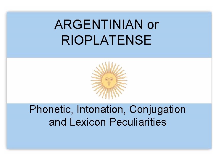 ARGENTINIAN or RIOPLATENSE Phonetic, Intonation, Conjugation and Lexicon Peculiarities 