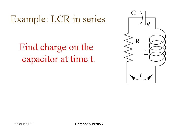 Example: LCR in series Find charge on the capacitor at time t. 11/30/2020 Damped