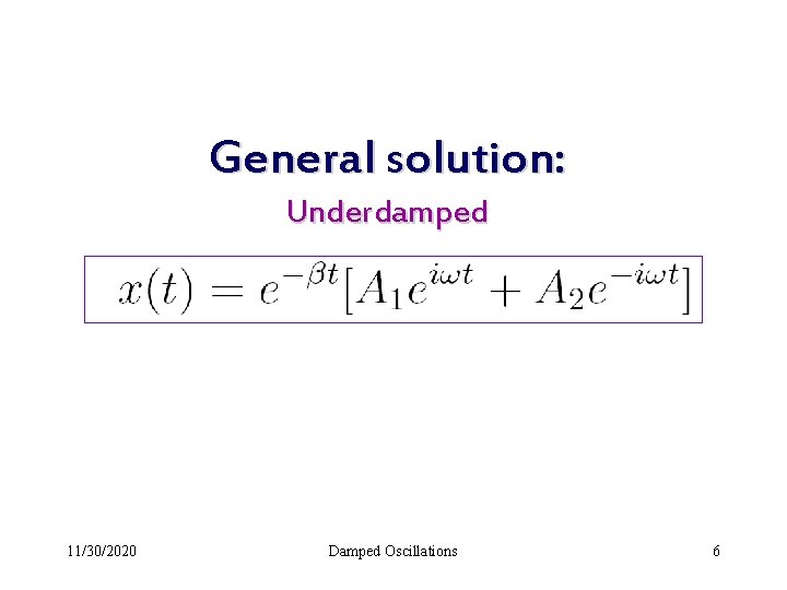 General solution: Underdamped 11/30/2020 Damped Oscillations 6 