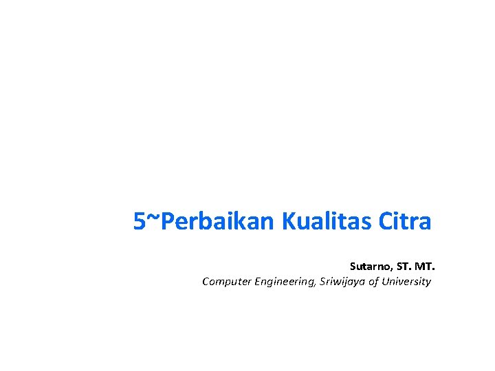 5~Perbaikan Kualitas Citra Sutarno, ST. MT. Computer Engineering, Sriwijaya of University 