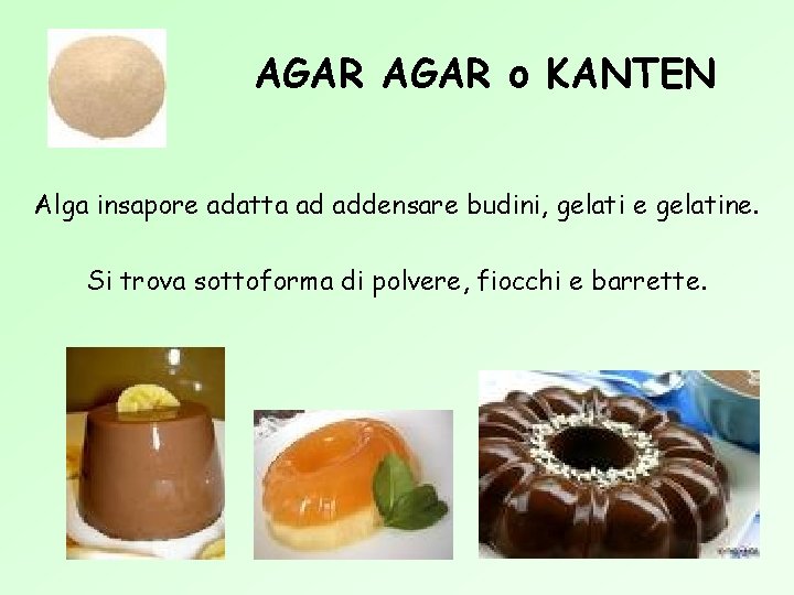 AGAR o KANTEN Alga insapore adatta ad addensare budini, gelati e gelatine. Si trova