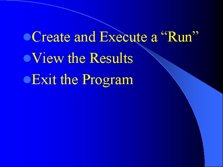 l. Create and Execute a “Run” l. View the Results l. Exit the Program