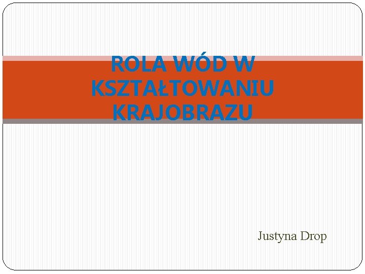 ROLA WÓD W KSZTAŁTOWANIU KRAJOBRAZU Justyna Drop 