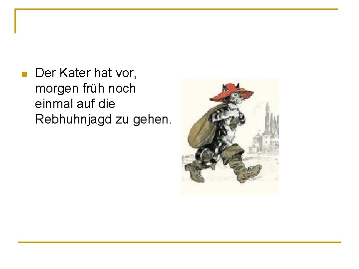 n Der Kater hat vor, morgen früh noch einmal auf die Rebhuhnjagd zu gehen. n Der Kater hat vor, morgen früh noch einmal auf die Rebhuhnjagd zu gehen.