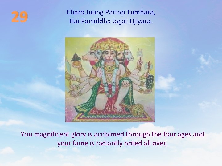 29 Charo Juung Partap Tumhara, Hai Parsiddha Jagat Ujiyara. You magnificent glory is acclaimed